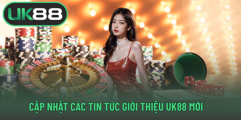 Cập nhật các tin tức giới thiệu UK88 mới