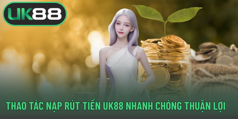Thao tác nạp rút tiền UK88 nhanh chóng thuận lợi